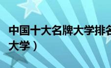 中国十大名牌大学排名完整版（中国十大名牌大学）