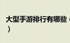 大型手游排行有哪些（大型手游排行榜前十名）