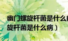 幽门螺旋杆菌是什么病?症状是什么（幽门螺旋杆菌是什么病）