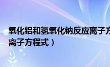氧化铝和氢氧化钠反应离子方程（氧化铝与氢氧化钠反应的离子方程式）