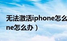 无法激活iphone怎么办教程（无法激活iphone怎么办）
