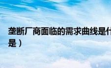 垄断厂商面临的需求曲线是什么（垄断厂商面临的需求曲线是）