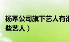杨幂公司旗下艺人有谁（杨幂公司旗下都有哪些艺人）