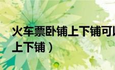 火车票卧铺上下铺可以选择吗?（卧铺可以选上下铺）