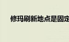 修玛刷新地点是固定的吗?（修玛坐标）
