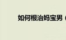 如何根治妈宝男（妈宝男怎么治）