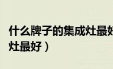 什么牌子的集成灶最好家用（什么牌子的集成灶最好）