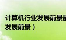 计算机行业发展前景最好的城市（计算机行业发展前景）