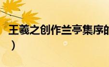 王羲之创作兰亭集序的故事（兰亭集序的故事）