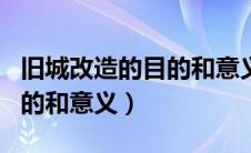 旧城改造的目的和意义是什么（旧城改造的目的和意义）