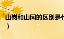 山岗和山冈的区别是什么（山岗和山冈的区别）