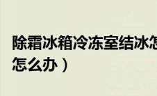 除霜冰箱冷冻室结冰怎么办（冰箱冷冻室结冰怎么办）