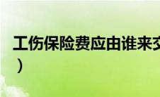工伤保险费应由谁来交（工伤保险费由谁缴纳）