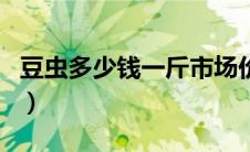 豆虫多少钱一斤市场价格（豆丹的功效和作用）