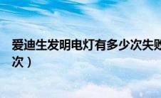 爱迪生发明电灯有多少次失败（爱迪生发明电灯失败了多少次）
