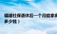 福建社保退休后一个月能拿多少钱（社保退休后一个月能拿多少钱）