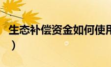 生态补偿资金如何使用（生态补偿金包括哪些）