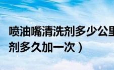 喷油嘴清洗剂多少公里清洗一次（喷油嘴清洗剂多久加一次）