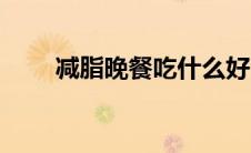 减脂晚餐吃什么好（晚餐吃什么好）