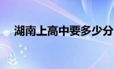 湖南上高中要多少分（上高中要多少分）