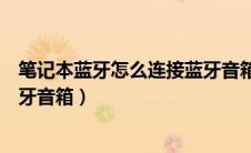 笔记本蓝牙怎么连接蓝牙音箱放歌（笔记本蓝牙怎么连接蓝牙音箱）