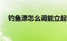 钓鱼漂怎么调能立起来（钓鱼漂怎么调）