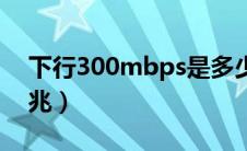 下行300mbps是多少兆（300mbps是多少兆）