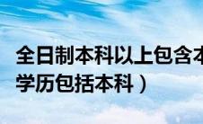 全日制本科以上包含本科吗（全日制本科以上学历包括本科）