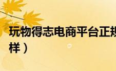 玩物得志电商平台正规吗（玩物得志平台怎么样）