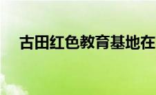 古田红色教育基地在哪（古田红色教育）