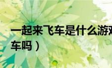 一起来飞车是什么游戏（一起来飞车是QQ飞车吗）