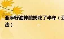 亚麻籽油拌酸奶吃了半年（亚麻籽粉的功效与作用及食用方法）