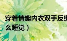 穿着情趣内衣双手反绑插入后敲（双手反绑怎么睡觉）