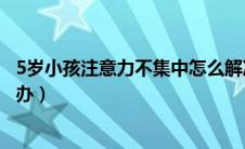 5岁小孩注意力不集中怎么解决（5岁孩子注意力不集中怎么办）