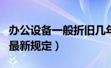 办公设备一般折旧几年（办公设备折旧年限的最新规定）