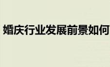 婚庆行业发展前景如何（婚庆行业发展前景）