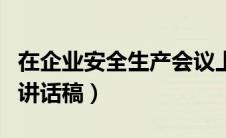在企业安全生产会议上的讲话（企业安全生产讲话稿）