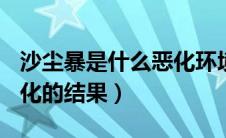 沙尘暴是什么恶化环境的结果（沙尘暴是()恶化的结果）