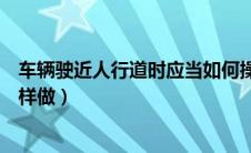 车辆驶近人行道时应当如何操作（车辆驶近人行横道时应怎样做）