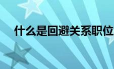 什么是回避关系职位（什么是回避关系）