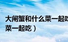 大闸蟹和什么菜一起吃会中毒（大闸蟹和什么菜一起吃）
