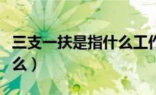 三支一扶是指什么工作岗位（三支一扶是指什么）