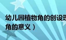 幼儿园植物角的创设理念及原则（幼儿园植物角的意义）