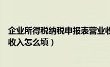 企业所得税纳税申报表营业收入怎么填（报企业所得税营业收入怎么填）