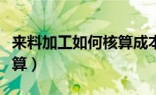 来料加工如何核算成本（来料加工企业成本核算）