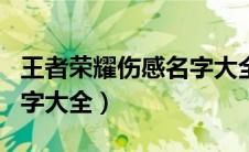王者荣耀伤感名字大全女生（王者荣耀伤感名字大全）