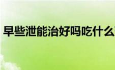 早些泄能治好吗吃什么药最好（什么是早泄）