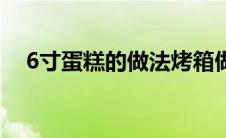 6寸蛋糕的做法烤箱做（6寸蛋糕的做法）
