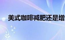 美式咖啡减肥还是增肥（美式咖啡减肥）