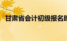 甘肃省会计初级报名时间（初级报名时间）